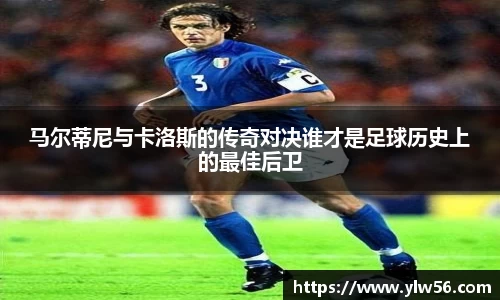 马尔蒂尼与卡洛斯的传奇对决谁才是足球历史上的最佳后卫